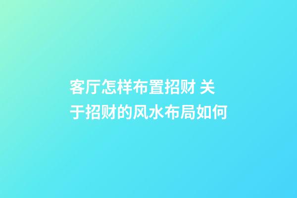 客厅怎样布置招财 关于招财的风水布局如何